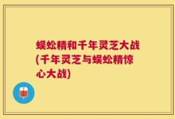 蜈蚣精和千年灵芝大战(千年灵芝与蜈蚣精惊心大战)