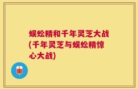 蜈蚣精和千年灵芝大战(千年灵芝与蜈蚣精惊心大战)