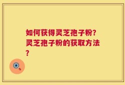 如何获得灵芝孢子粉？灵芝孢子粉的获取方法？