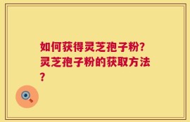 如何获得灵芝孢子粉？灵芝孢子粉的获取方法？