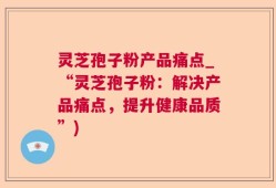 灵芝孢子粉产品痛点_“灵芝孢子粉：解决产品痛点，提升健康品质”)