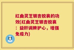 红曲灵芝银杏胶襄的功效(红曲灵芝银杏胶襄：益肝调脾护心，增强免疫力)