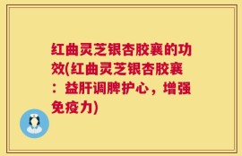 红曲灵芝银杏胶襄的功效(红曲灵芝银杏胶襄：益肝调脾护心，增强免疫力)