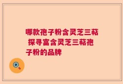 哪款孢子粉含灵芝三萜 探寻富含灵芝三萜孢子粉的品牌