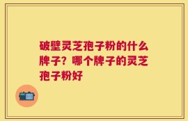破壁灵芝孢子粉的什么牌子？哪个牌子的灵芝孢子粉好