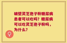 破壁灵芝孢子粉糖尿病患者可以吃吗？糖尿病可以吃灵芝孢子粉吗，为什么？