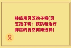 肺癌用灵芝孢子粉(灵芝孢子粉：预防和治疗肺癌的自然健康选择)