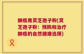肺癌用灵芝孢子粉(灵芝孢子粉：预防和治疗肺癌的自然健康选择)