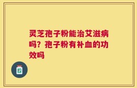 灵芝孢子粉能治艾滋病吗？孢子粉有补血的功效吗