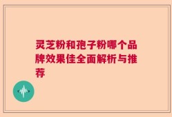 灵芝粉和孢子粉哪个品牌效果佳全面解析与推荐