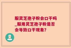 服灵芝孢子粉会口干吗_服用灵芝孢子粉是否会导致口干现象？