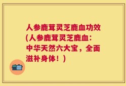 人参鹿茸灵芝鹿血功效(人参鹿茸灵芝鹿血：中华天然六大宝，全面滋补身体！)