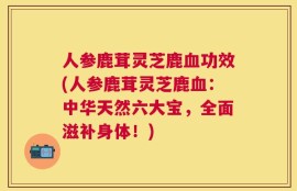 人参鹿茸灵芝鹿血功效(人参鹿茸灵芝鹿血：中华天然六大宝，全面滋补身体！)