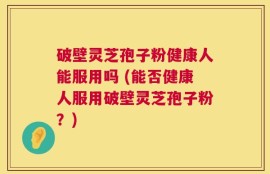 破壁灵芝孢子粉健康人能服用吗 (能否健康人服用破壁灵芝孢子粉？)
