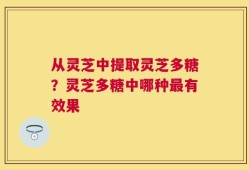 从灵芝中提取灵芝多糖？灵芝多糖中哪种最有效果