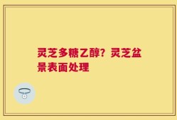 灵芝多糖乙醇？灵芝盆景表面处理