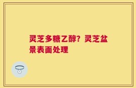 灵芝多糖乙醇？灵芝盆景表面处理