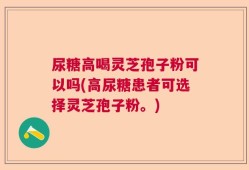 尿糖高喝灵芝孢子粉可以吗(高尿糖患者可选择灵芝孢子粉。)