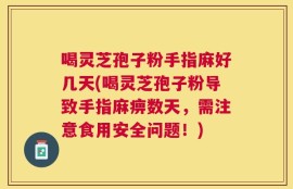喝灵芝孢子粉手指麻好几天(喝灵芝孢子粉导致手指麻痹数天，需注意食用安全问题！)
