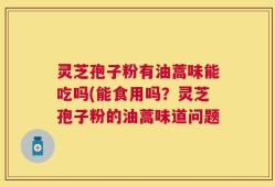 灵芝孢子粉有油蒿味能吃吗(能食用吗？灵芝孢子粉的油蒿味道问题