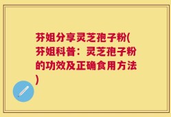 芬姐分享灵芝孢子粉(芬姐科普：灵芝孢子粉的功效及正确食用方法)