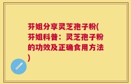 芬姐分享灵芝孢子粉(芬姐科普：灵芝孢子粉的功效及正确食用方法)