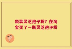 袋装灵芝孢子粉？在淘宝买了一瓶灵芝孢孑粉