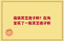 袋装灵芝孢子粉？在淘宝买了一瓶灵芝孢孑粉
