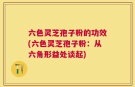 六色灵芝孢子粉的功效(六色灵芝孢子粉：从六角形益处谈起)