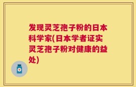 发现灵芝孢子粉的日本科学家(日本学者证实灵芝孢子粉对健康的益处)
