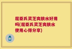 屈臣氏灵芝爽肤水好用吗(屈臣氏灵芝爽肤水使用心得分享)