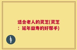 适合老人的灵芝(灵芝：延年益寿的好帮手)