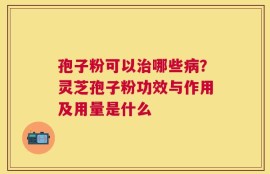 孢子粉可以治哪些病？灵芝孢子粉功效与作用及用量是什么