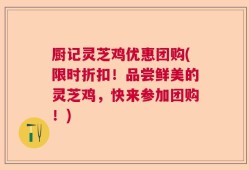 厨记灵芝鸡优惠团购(限时折扣！品尝鲜美的灵芝鸡，快来参加团购！)