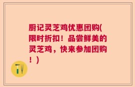 厨记灵芝鸡优惠团购(限时折扣！品尝鲜美的灵芝鸡，快来参加团购！)