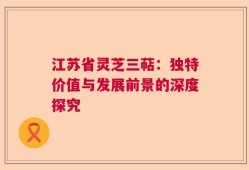 江苏省灵芝三萜：独特价值与发展前景的深度探究