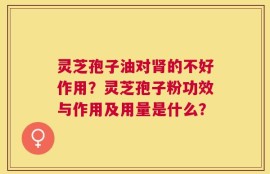 灵芝孢子油对肾的不好作用？灵芝孢子粉功效与作用及用量是什么？