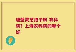 破壁灵芝孢子粉 农科院？上海农科院的哪个好