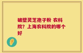 破壁灵芝孢子粉 农科院？上海农科院的哪个好
