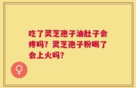 吃了灵芝孢子油肚子会疼吗？灵芝孢子粉喝了会上火吗？