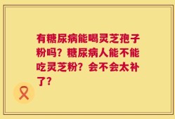 有糖尿病能喝灵芝孢子粉吗？糖尿病人能不能吃灵芝粉？会不会太补了？