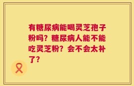 有糖尿病能喝灵芝孢子粉吗？糖尿病人能不能吃灵芝粉？会不会太补了？
