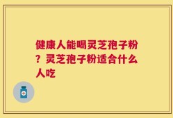 健康人能喝灵芝孢子粉？灵芝孢子粉适合什么人吃