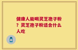 健康人能喝灵芝孢子粉？灵芝孢子粉适合什么人吃