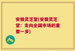 安徽灵芝堂(安徽灵芝堂：走向全国市场的重要一步)