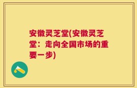 安徽灵芝堂(安徽灵芝堂：走向全国市场的重要一步)