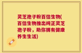 灵芝孢子粉百信生物(百信生物推出纯正灵芝孢子粉，助你拥有健康养生生活)