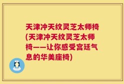 天津冲天纹灵芝太师椅(天津冲天纹灵芝太师椅——让你感受宫廷气息的华美座椅)
