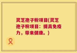 灵芝孢子粉项目(灵芝孢子粉项目：提高免疫力，带来健康。)