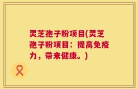 灵芝孢子粉项目(灵芝孢子粉项目：提高免疫力，带来健康。)